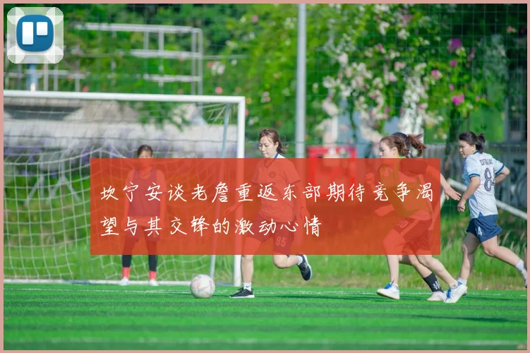 坎宁安谈老詹重返东部期待竞争渴望与其交锋的激动心情