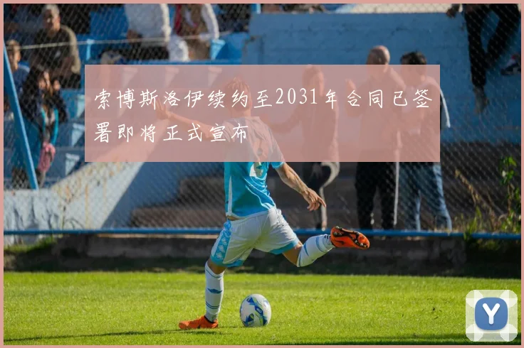 索博斯洛伊续约至2031年合同已签署即将正式宣布