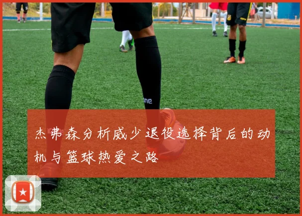 杰弗森分析威少退役选择背后的动机与篮球热爱之路