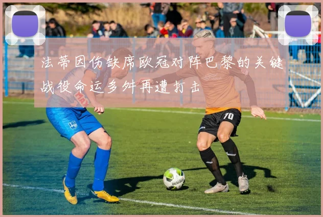 法蒂因伤缺席欧冠对阵巴黎的关键战役命运多舛再遭打击
