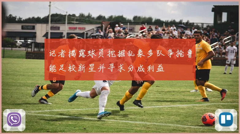 记者揭露球员挖掘乱象多队争抢鲁能足校新星并寻求分成利益