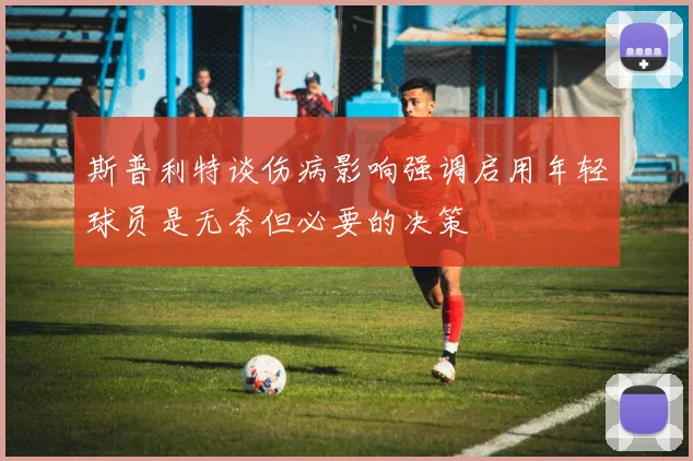 斯普利特谈伤病影响强调启用年轻球员是无奈但必要的决策