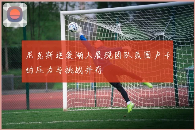 尼克斯逆袭湖人展现团队氛围卢卡的压力与挑战并存