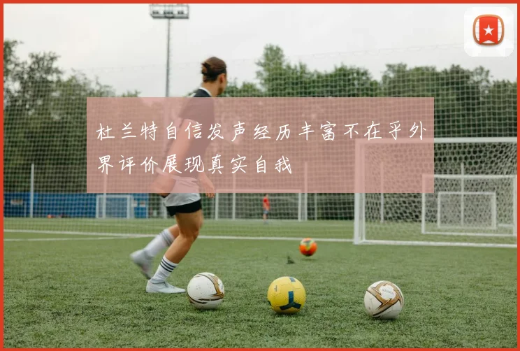 杜兰特自信发声经历丰富不在乎外界评价展现真实自我