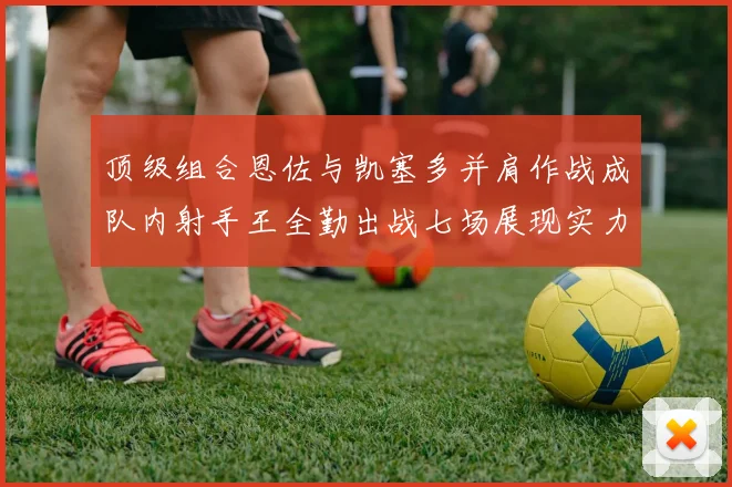 顶级组合恩佐与凯塞多并肩作战成队内射手王全勤出战七场展现实力