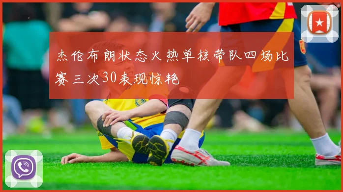 杰伦布朗状态火热单核带队四场比赛三次30表现惊艳