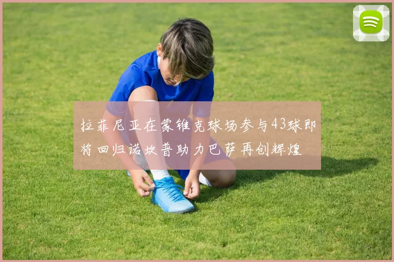 拉菲尼亚在蒙锥克球场参与43球即将回归诺坎普助力巴萨再创辉煌