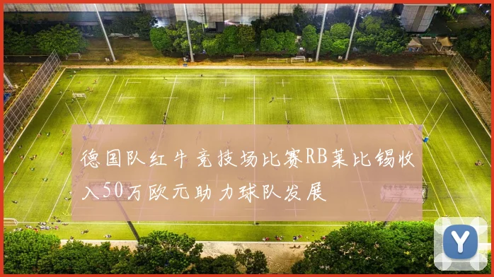 德国队红牛竞技场比赛RB莱比锡收入50万欧元助力球队发展