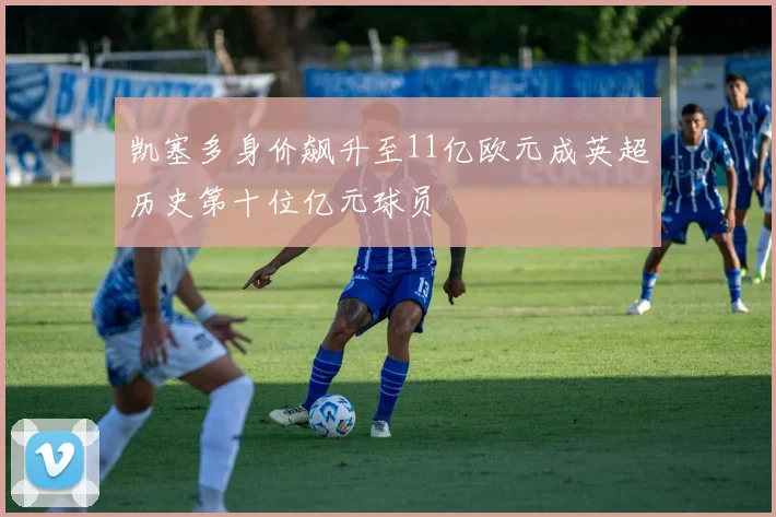 凯塞多身价飙升至11亿欧元成英超历史第十位亿元球员