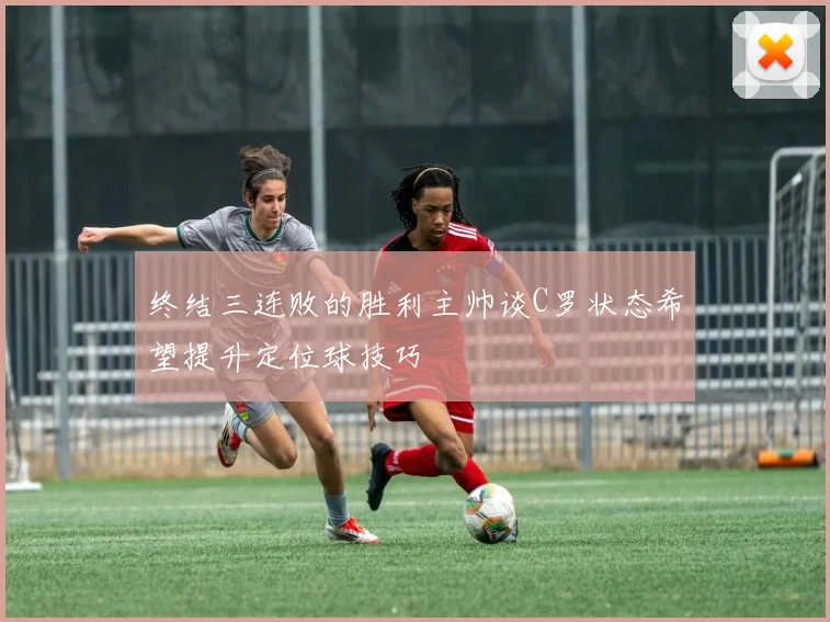 终结三连败的胜利主帅谈C罗状态希望提升定位球技巧